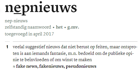 nepnieuws: veelal suggestief nieuws dat niet berust op feiten, maar ontsproten is aan iemands fantasie, m.n. bedoeld om de publieke opinie te be&iuml;nvloeden of om winst te maken = fake news, fakenieuws, pseudonieuws